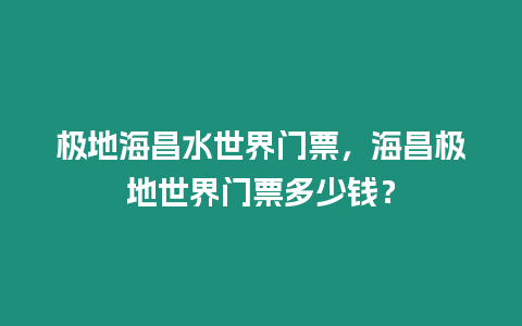 極地海昌水世界門票，海昌極地世界門票多少錢？