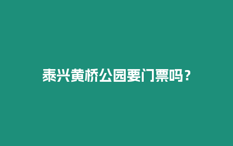 泰興黃橋公園要門票嗎？