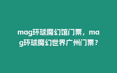 mag環球魔幻館門票，mag環球魔幻世界廣州門票？