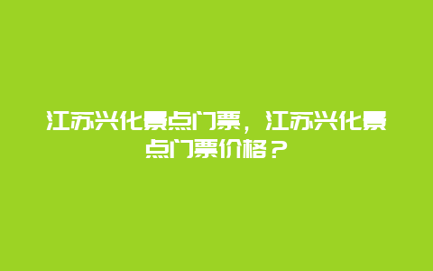 江蘇興化景點門票，江蘇興化景點門票價格？