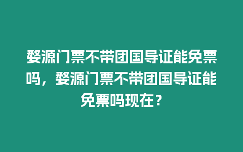 婺源門票不帶團國導證能免票嗎，婺源門票不帶團國導證能免票嗎現在？