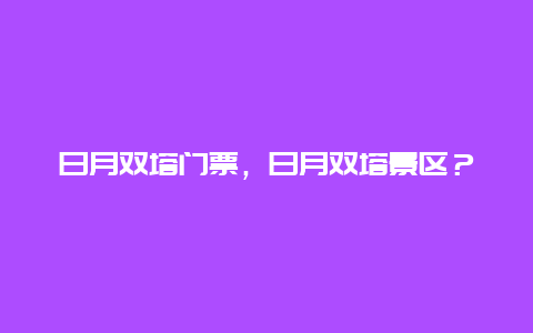 日月雙塔門票，日月雙塔景區？