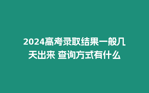 2024高考錄取結果一般幾天出來 查詢方式有什么