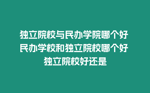 獨立院校與民辦學院哪個好 民辦學校和獨立院校哪個好 獨立院校好還是