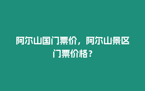 阿爾山國門票價，阿爾山景區門票價格？