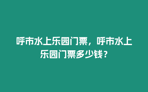 呼市水上樂園門票，呼市水上樂園門票多少錢？