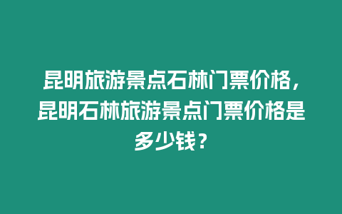 昆明旅游景點石林門票價格，昆明石林旅游景點門票價格是多少錢？