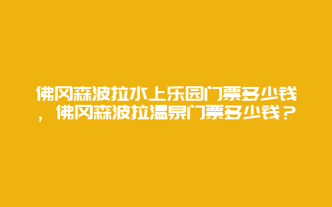 佛岡森波拉水上樂(lè)園門(mén)票多少錢(qián)，佛岡森波拉溫泉門(mén)票多少錢(qián)？