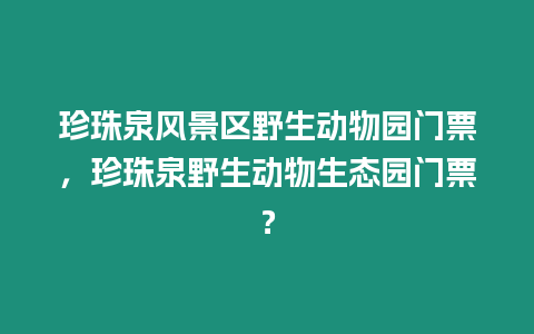 珍珠泉風景區野生動物園門票，珍珠泉野生動物生態園門票？