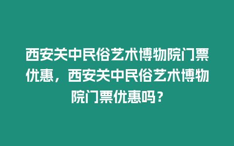 西安關中民俗藝術博物院門票優惠，西安關中民俗藝術博物院門票優惠嗎？