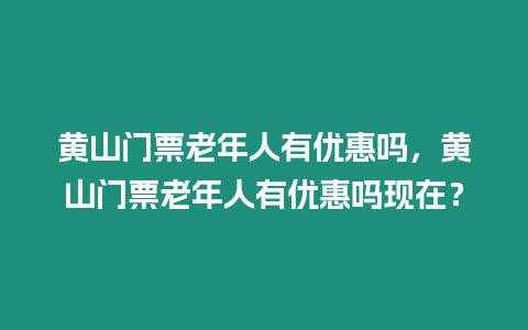 黃山門票老年人有優(yōu)惠嗎，黃山門票老年人有優(yōu)惠嗎現(xiàn)在？