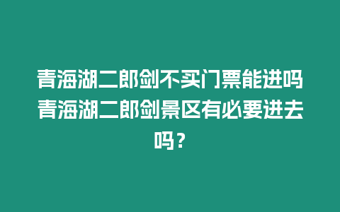 青海湖二郎劍不買(mǎi)門(mén)票能進(jìn)嗎青海湖二郎劍景區(qū)有必要進(jìn)去嗎？