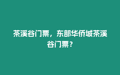 茶溪谷門票，東部華僑城茶溪谷門票？