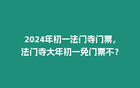 2024年初一法門寺門票，法門寺大年初一免門票不？