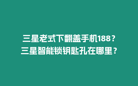 三星老式下翻蓋手機188？三星智能鎖鑰匙孔在哪里？