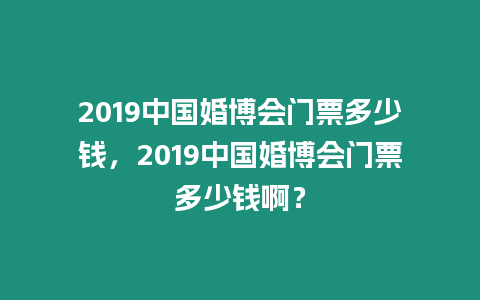 2019中國婚博會門票多少錢，2019中國婚博會門票多少錢啊？