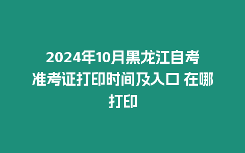 2024年10月黑龍江自考準考證打印時間及入口 在哪打印