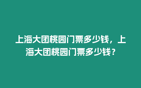 上海大團桃園門票多少錢，上海大團桃園門票多少錢？