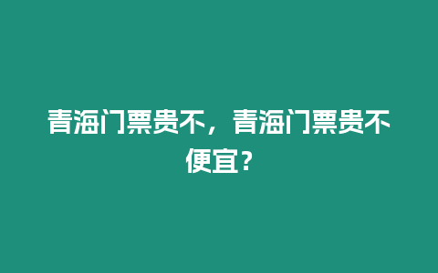 青海門票貴不，青海門票貴不便宜？