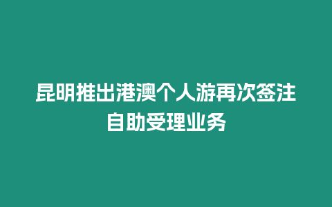 昆明推出港澳個人游再次簽注自助受理業務