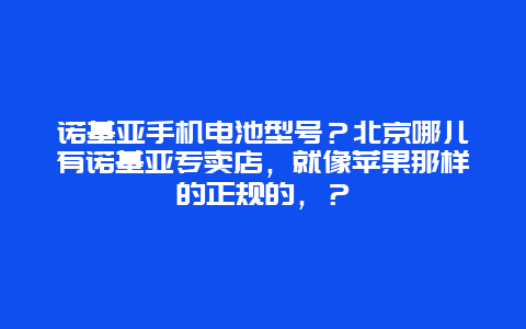 諾基亞手機(jī)電池型號(hào)？北京哪兒有諾基亞專賣店，就像蘋果那樣的正規(guī)的，？