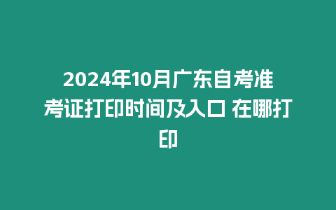 2024年10月廣東自考準(zhǔn)考證打印時間及入口 在哪打印