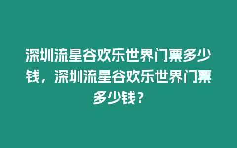 深圳流星谷歡樂世界門票多少錢，深圳流星谷歡樂世界門票多少錢？