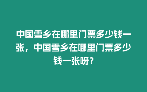 中國(guó)雪鄉(xiāng)在哪里門票多少錢一張，中國(guó)雪鄉(xiāng)在哪里門票多少錢一張呀？