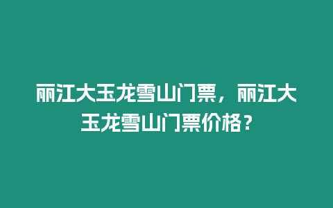 麗江大玉龍雪山門票，麗江大玉龍雪山門票價格？