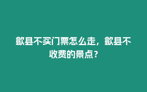 歙縣不買門票怎么走，歙縣不收費的景點？