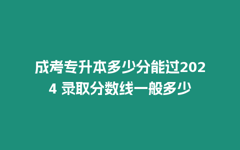 成考專升本多少分能過2024 錄取分數線一般多少