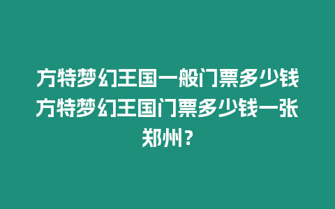 方特夢幻王國一般門票多少錢方特夢幻王國門票多少錢一張鄭州？