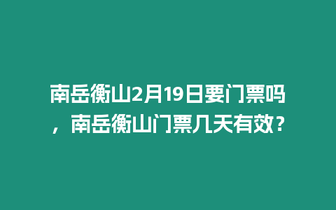 南岳衡山2月19日要門票嗎，南岳衡山門票幾天有效？