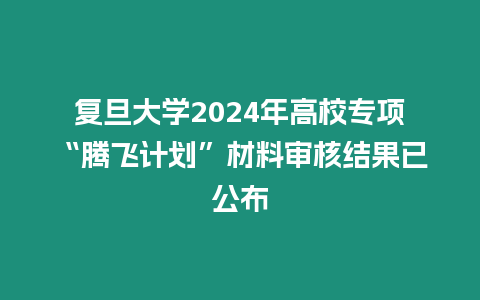 復(fù)旦大學(xué)2024年高校專項(xiàng)“騰飛計(jì)劃”材料審核結(jié)果已公布