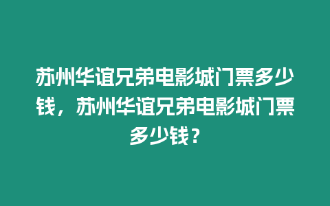 蘇州華誼兄弟電影城門票多少錢，蘇州華誼兄弟電影城門票多少錢？