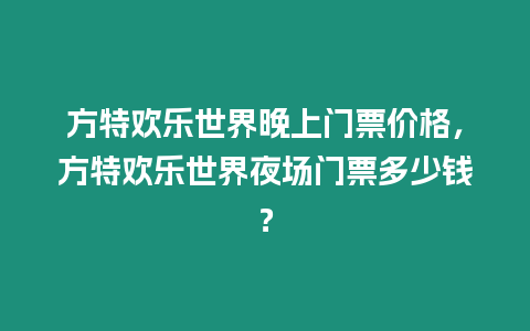 方特歡樂世界晚上門票價(jià)格，方特歡樂世界夜場門票多少錢？