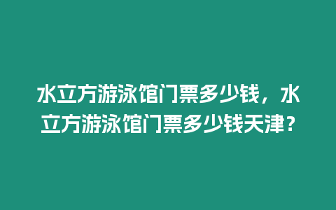 水立方游泳館門票多少錢，水立方游泳館門票多少錢天津？