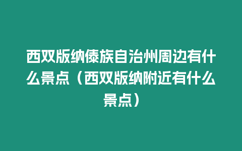 西雙版納傣族自治州周邊有什么景點（西雙版納附近有什么景點）