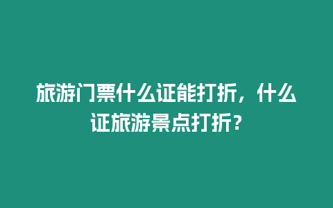 旅游門票什么證能打折，什么證旅游景點打折？