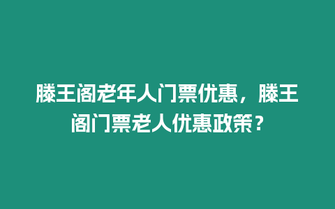 滕王閣老年人門票優(yōu)惠，滕王閣門票老人優(yōu)惠政策？