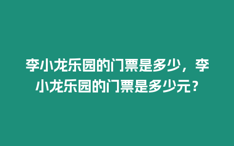 李小龍樂園的門票是多少，李小龍樂園的門票是多少元？