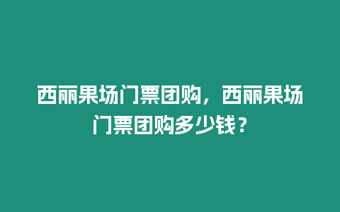 西麗果場(chǎng)門票團(tuán)購，西麗果場(chǎng)門票團(tuán)購多少錢？