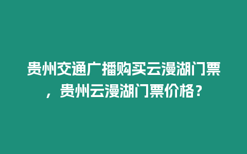 貴州交通廣播購買云漫湖門票，貴州云漫湖門票價格？