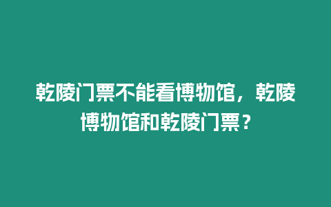 乾陵門票不能看博物館，乾陵博物館和乾陵門票？