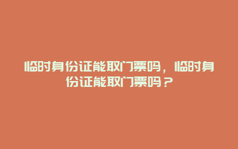 臨時身份證能取門票嗎，臨時身份證能取門票嗎？