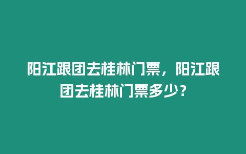 陽江跟團(tuán)去桂林門票，陽江跟團(tuán)去桂林門票多少？