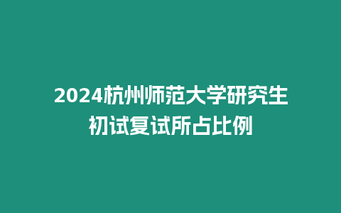 2024杭州師范大學(xué)研究生初試復(fù)試所占比例