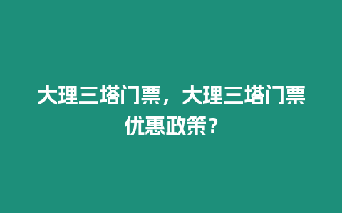 大理三塔門票，大理三塔門票優惠政策？