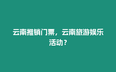 云南推銷門票，云南旅游娛樂活動？