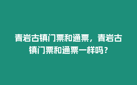 青巖古鎮門票和通票，青巖古鎮門票和通票一樣嗎？